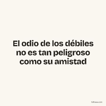 El odio de los débiles no es tan peligroso como su amistad
