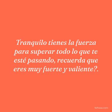 Tranquilo tienes la fuerza para superar todo lo que te esté pasando, recuerda que eres muy fuerte y valiente?.