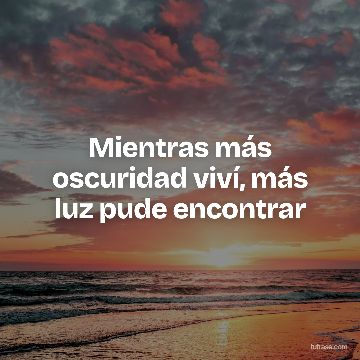 Mientras más oscuridad viví, más luz pude encontrar