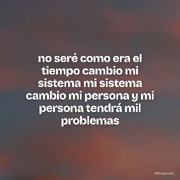 no seré como era el tiempo cambio mi sistema mi sistema cambio mi persona y mi persona tendrá mil problemas