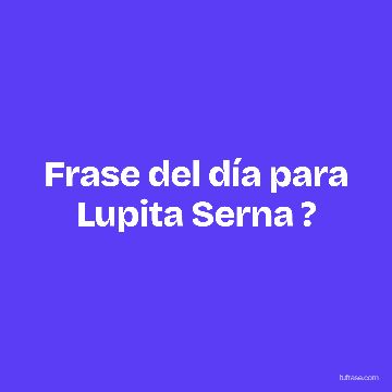 Frase del día para Lupita Serna ?