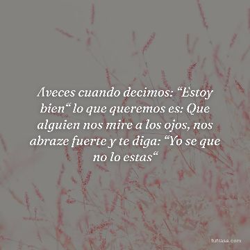Aveces cuando decimos: “Estoy bien“ lo que queremos es: Que alguien nos mire a los ojos, nos abraze fuerte y te diga: “Yo se que no lo estas“