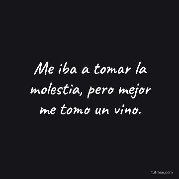 Me iba a tomar la molestia, pero mejor me tomo un vino.
