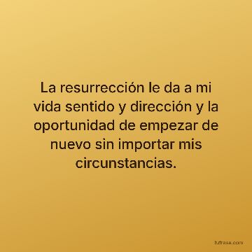 La resurrección le da a mi vida sentido y dirección y la oportunidad de empezar de nuevo sin importar mis circunstancias.