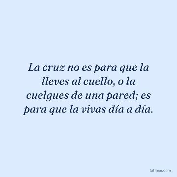 La cruz no es para que la lleves al cuello, o la cuelgues de una pared; es para que la vivas día a día.