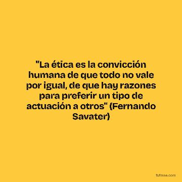 "La ética es la convicción humana de que todo no vale por igual, de que hay razones para preferir un tipo de actuación a otros" (Fernando Savater)