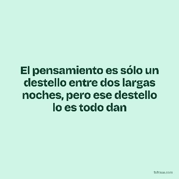 El pensamiento es sólo un destello entre dos largas noches, pero ese destello lo es todo dan