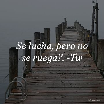Se lucha, pero no se ruega?. -Tw
