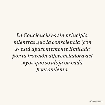 La Conciencia es sin principio, mientras que la consciencia (con s) está aparentemente limitada por la fracción diferenciadora del «yo» que se aloja en cada pensamiento.