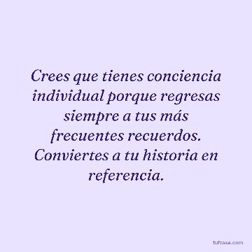 Crees que tienes conciencia individual porque regresas siempre a tus más frecuentes recuerdos. Conviertes a tu historia en referencia.