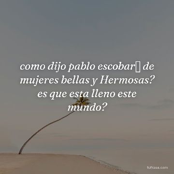 como dijo pablo escobar✨ de mujeres bellas y Hermosas? es que esta lleno este mundo?