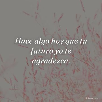 Hace algo hoy que tu futuro yo te agradezca.