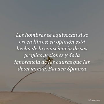 Los hombres se equivocan si se creen libres; su opinión está hecha de la consciencia de sus propias acciones y de la ignorancia de las causas que las determinan. Baruch Spinoza
