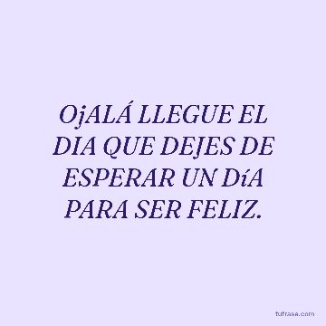 OjALÁ LLEGUE EL DIA QUE DEJES DE ESPERAR UN DíA PARA SER FELIZ.