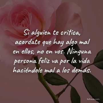 Si alguien te critica, acordate que hay algo mal en ellos, no en vos. Ninguna persona feliz va por la vida haciéndole mal a los demás.