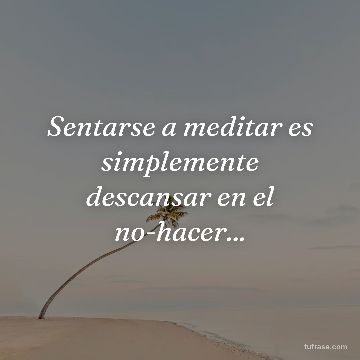 Sentarse a meditar es simplemente descansar en el no-hacer...