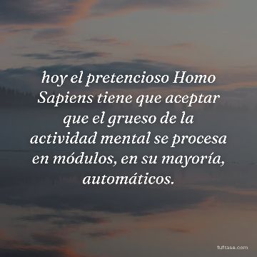 hoy el pretencioso Homo Sapiens tiene que aceptar que el grueso de la actividad mental se procesa en módulos, en su mayoría, automáticos.