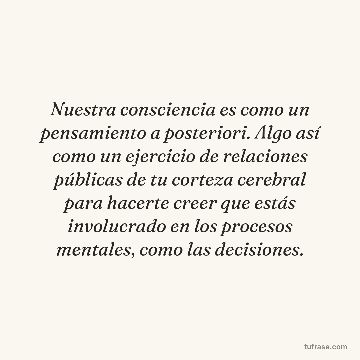 Nuestra consciencia es como un pensamiento a posteriori. Algo así como un ejercicio de relaciones públicas de tu corteza cerebral para hacerte creer que estás involucrado en los procesos mentales, como las decisiones.