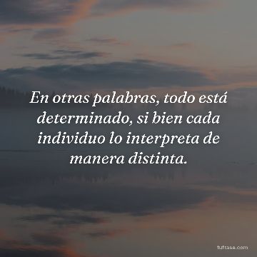 En otras palabras, todo está determinado, si bien cada individuo lo interpreta de manera distinta.