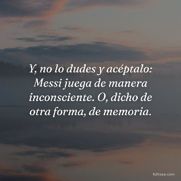 Y, no lo dudes y acéptalo: Messi juega de manera inconsciente. O, dicho de otra forma, de memoria.