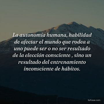 La autonomía humana, habilidad de afectar el mundo que rodea a uno puede ser o no ser resultado de la elección consciente , sino un resultado del entrenamiento inconsciente de hábitos.