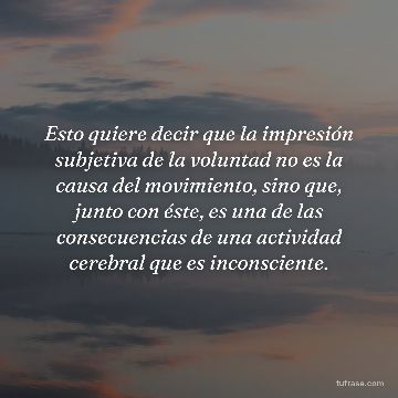 Esto quiere decir que la impresión subjetiva de la voluntad no es la causa del movimiento, sino que, junto con éste, es una de las consecuencias de una actividad cerebral que es inconsciente.