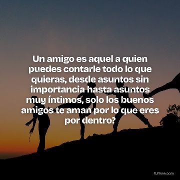 Un amigo es aquel a quien puedes contarle todo lo que quieras, desde asuntos sin importancia hasta asuntos muy íntimos, solo los buenos amigos te aman por lo que eres por dentro?