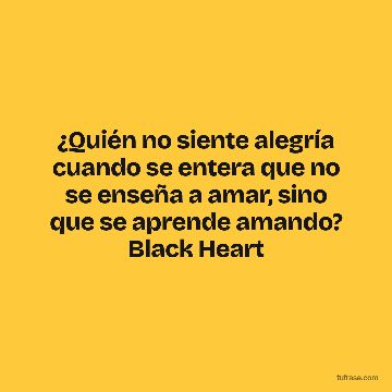 ¿Quién no siente alegría cuando se entera que no se enseña a amar, sino que se aprende amando? Black Heart