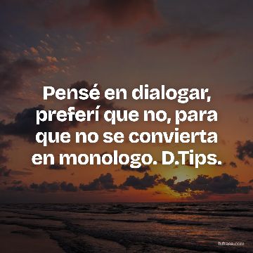 Pensé en dialogar, preferí que no, para que no se convierta en monologo. D.Tips.
