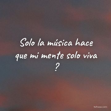 Solo la música hace que mi mente solo viva ?