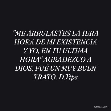 "ME ARRULASTES LA 1ERA HORA DE MI EXISTENCIA Y YO, EN TU ULTIMA HORA" AGRADEZCO A DIOS, FUÉ UN MUY BUEN TRATO. D.Tips
