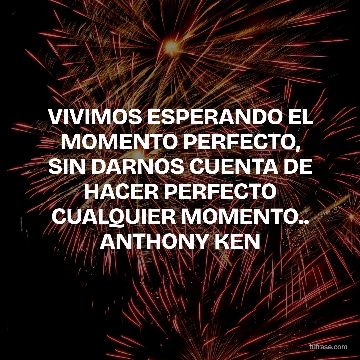 VIVIMOS ESPERANDO EL MOMENTO PERFECTO, SIN DARNOS CUENTA DE HACER PERFECTO CUALQUIER MOMENTO.. ANTHONY KEN