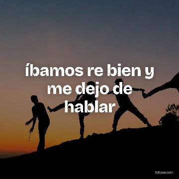 íbamos re bien y me dejo de hablar