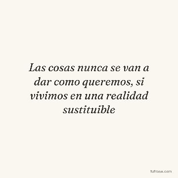 Las cosas nunca se van a dar como queremos, si vivimos en una realidad sustituible