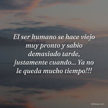 El ser humano se hace viejo muy pronto y sabio demasiado tarde, justamente cuando... Ya no le queda mucho tiempo!!!