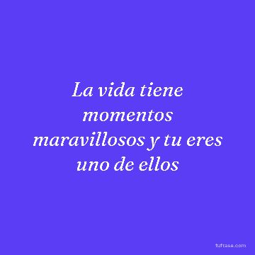 La vida tiene momentos maravillosos y tu eres uno de ellos