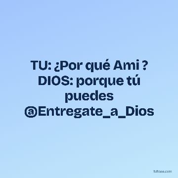 TU: ¿Por qué Ami ? DIOS: porque tú puedes @Entregate_a_Dios