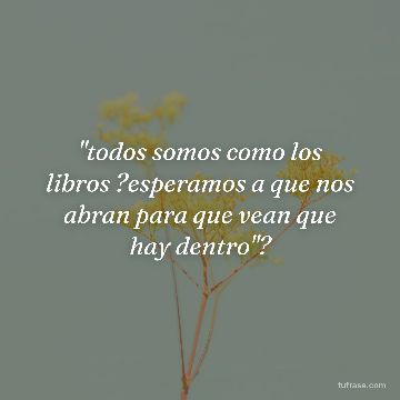 "todos somos como los libros ?esperamos a que nos abran para que vean que hay dentro"?