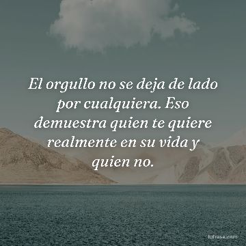 El orgullo no se deja de lado por cualquiera. Eso demuestra quien te quiere realmente en su vida y quien no.