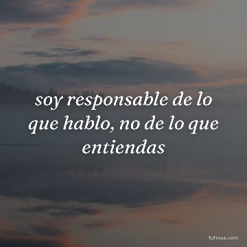soy responsable de lo que hablo, no de lo que entiendas
