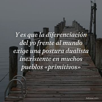 Y es que la diferenciación del yo frente al mundo exige una postura dualista inexistente en muchos pueblos «primitivos»