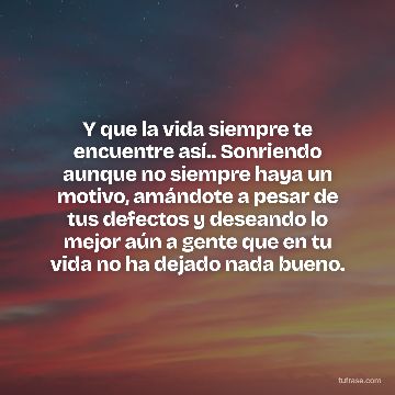 Y que la vida siempre te encuentre así.. Sonriendo aunque no siempre haya un motivo, amándote a pesar de tus defectos y deseando lo mejor aún a gente que en tu vida no ha dejado nada bueno.