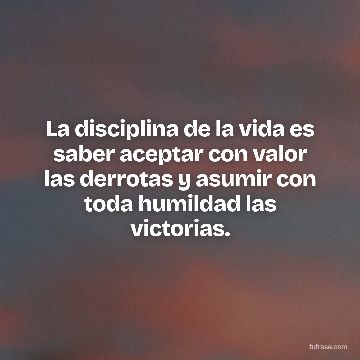 La disciplina de la vida es saber aceptar con valor las derrotas y asumir con toda humildad las victorias.