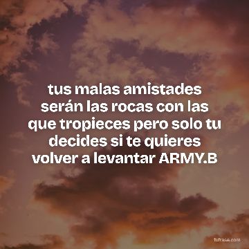 tus malas amistades serán las rocas con las que tropieces pero solo tu decides si te quieres volver a levantar ARMY.B