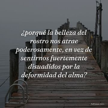 ¿porqué la belleza del rostro nos atrae poderosamente, en vez de sentirnos fuertemente disuadidos por la deformidad del alma?