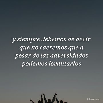 y siempre debemos de decir que no caeremos que a pesar de las adversidades podemos levantarlos