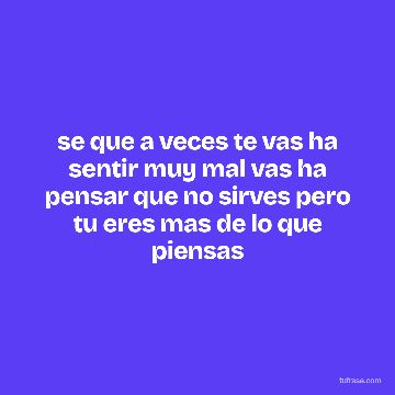 se que a veces te vas ha sentir muy mal vas ha pensar que no sirves pero tu eres mas de lo que piensas