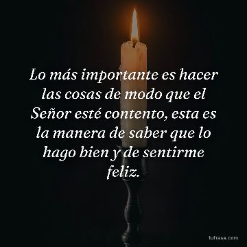 Lo más importante es hacer las cosas de modo que el Señor esté contento, esta es la manera de saber que lo hago bien y de sentirme feliz.