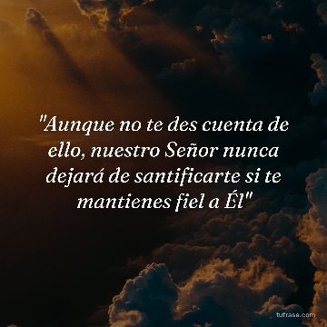 "Aunque no te des cuenta de ello, nuestro Señor nunca dejará de santificarte si te mantienes fiel a Él"