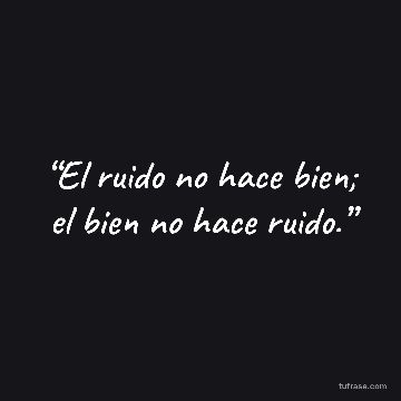 “El ruido no hace bien; el bien no hace ruido.”